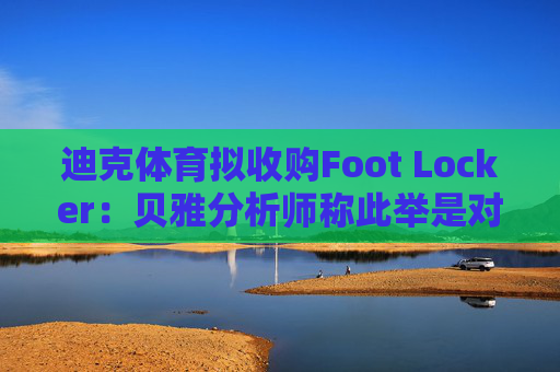 迪克体育拟收购Foot Locker：贝雅分析师称此举是对耐克转型的重要背书