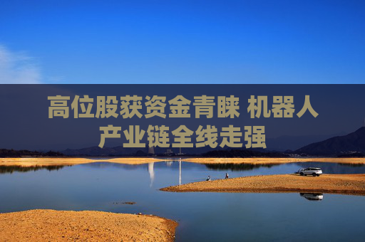 高位股获资金青睐 机器人产业链全线走强