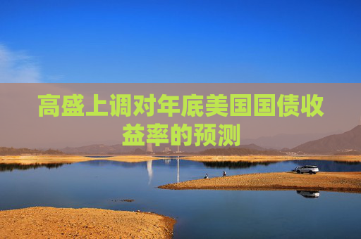 高盛上调对年底美国国债收益率的预测