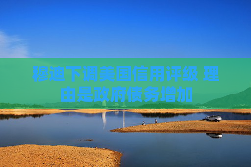 穆迪下调美国信用评级 理由是政府债务增加