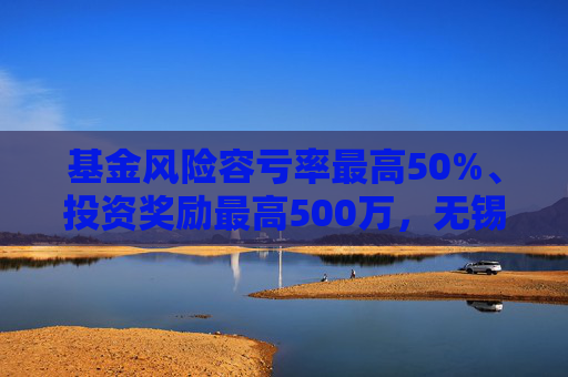 基金风险容亏率最高50%、投资奖励最高500万，无锡出台生物医药产业金融支持措施