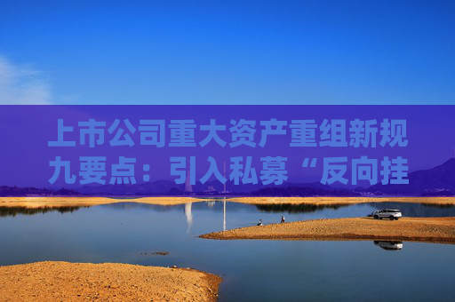上市公司重大资产重组新规九要点：引入私募“反向挂钩”，压缩审核流程