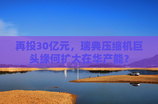 4480yy在线A片无码 再投30亿元，瑞典压缩机巨头缘何扩大在华产能？  第1张