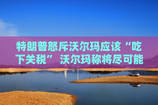 特朗普怒斥沃尔玛应该“吃下关税” 沃尔玛称将尽可能保持低价