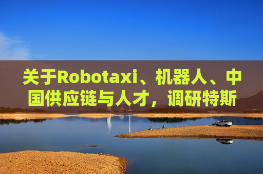 关于Robotaxi、机器人、中国供应链与人才，调研特斯拉后，大摩给出了十点观察