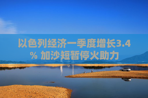 4500网约外围模特女神 以色列经济一季度增长3.4% 加沙短暂停火助力  第1张