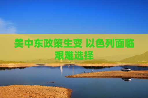 美中东政策生变 以色列面临艰难选择