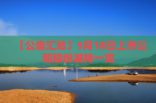 【公告汇总】5月18日上市公司股份减持一览