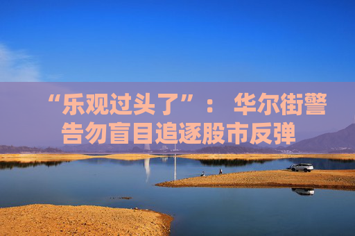 4480午夜理论免费无码 “乐观过头了”： 华尔街警告勿盲目追逐股市反弹  第1张