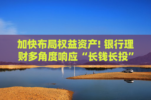 加快布局权益资产! 银行理财多角度响应“长钱长投”号召