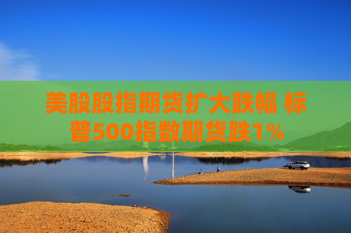 美股股指期货扩大跌幅 标普500指数期货跌1%