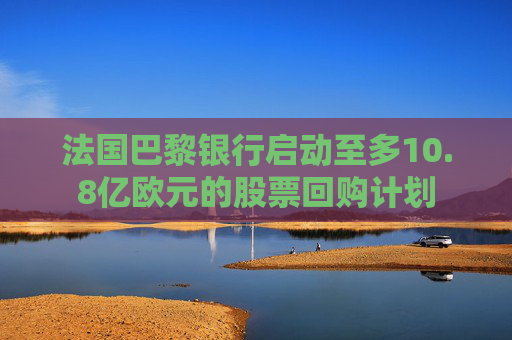 法国巴黎银行启动至多10.8亿欧元的股票回购计划