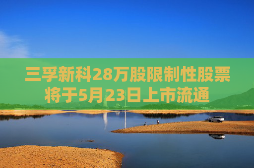 三孚新科28万股限制性股票将于5月23日上市流通