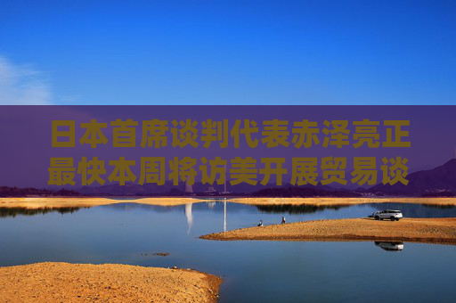 4500网约外围模特女神 日本首席谈判代表赤泽亮正最快本周将访美开展贸易谈判  第1张