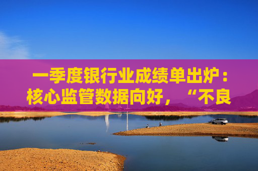 一季度银行业成绩单出炉：核心监管数据向好，“不良”双升