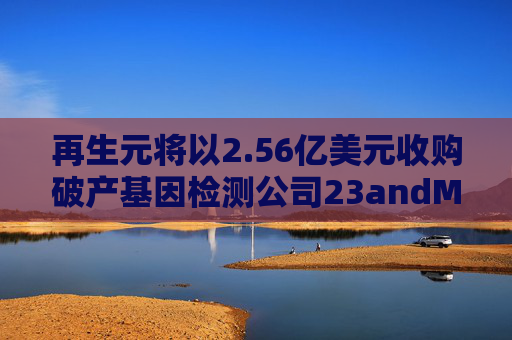 再生元将以2.56亿美元收购破产基因检测公司23andMe