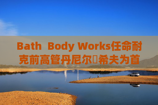 Bath  Body Works任命耐克前高管丹尼尔・希夫为首席执行官 第1张