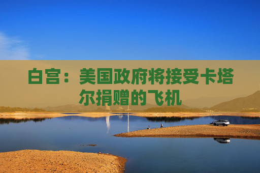 白宫：美国政府将接受卡塔尔捐赠的飞机