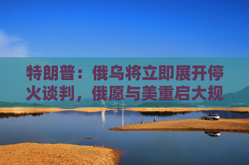 4500网约外围模特女神 特朗普：俄乌将立即展开停火谈判，俄愿与美重启大规模贸易合作  第1张
