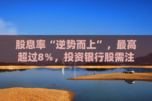 4480午夜理论免费无码 股息率“逆势而上”，最高超过8％，投资银行股需注意什么？  第1张