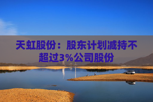 4480午夜理论免费无码 天虹股份：股东计划减持不超过3%公司股份  第1张