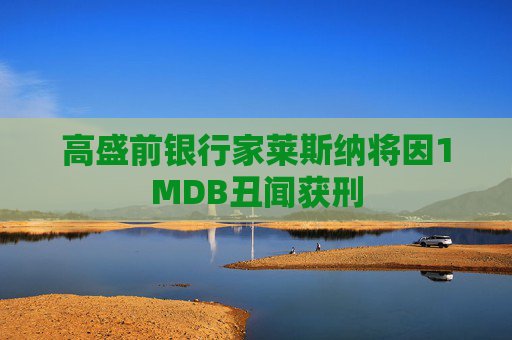 高盛前银行家莱斯纳将因1MDB丑闻获刑