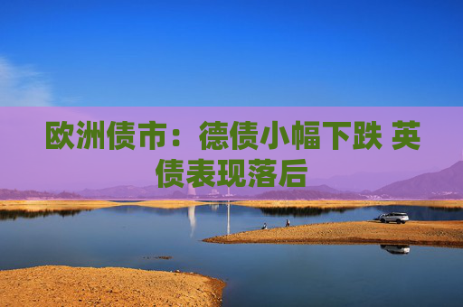 欧洲债市：德债小幅下跌 英债表现落后