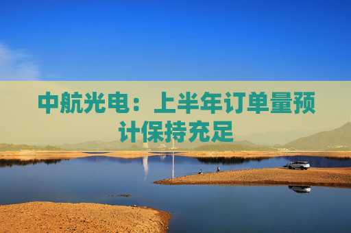 中航光电：上半年订单量预计保持充足