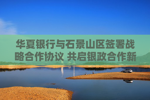 4500网约外围模特女神 华夏银行与石景山区签署战略合作协议 共启银政合作新篇章  第1张