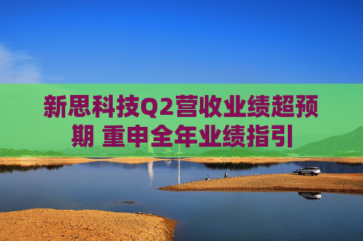 新思科技Q2营收业绩超预期 重申全年业绩指引