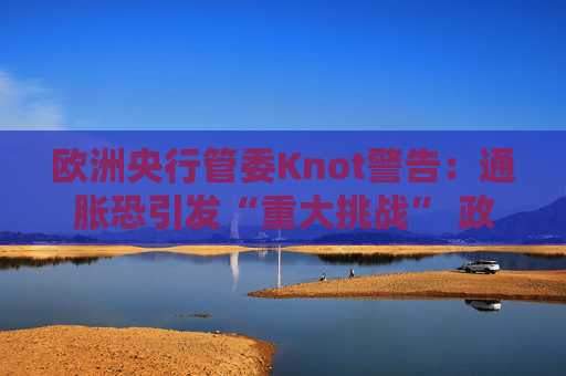 欧洲央行管委Knot警告：通胀恐引发“重大挑战” 政策灵活性成关键