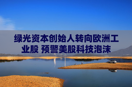 绿光资本创始人转向欧洲工业股 预警美股科技泡沫