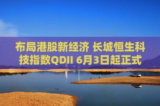 布局港股新经济 长城恒生科技指数QDII 6月3日起正式发行