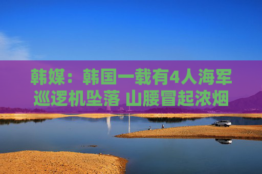 韩媒：韩国一载有4人海军巡逻机坠落 山腰冒起浓烟