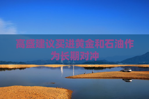 高盛建议买进黄金和石油作为长期对冲