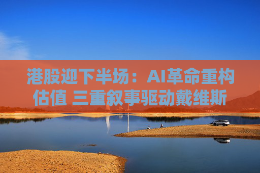 4480yy在线A片无码 港股迎下半场：AI革命重构估值 三重叙事驱动戴维斯双击  第1张
