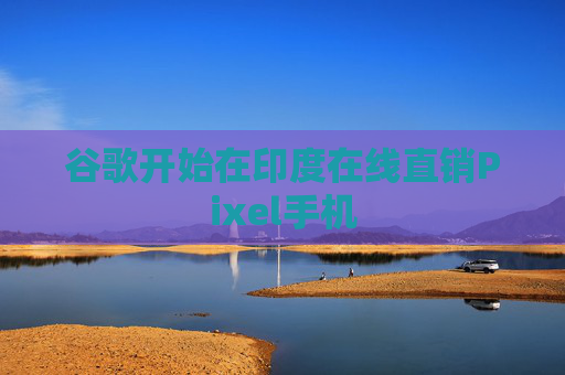 谷歌开始在印度在线直销Pixel手机