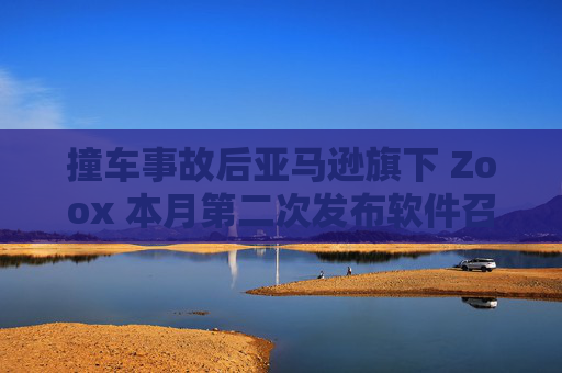 撞车事故后亚马逊旗下 Zoox 本月第二次发布软件召回
