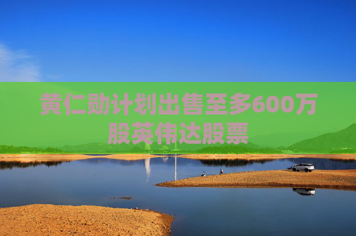 4480午夜理论免费无码 黄仁勋计划出售至多600万股英伟达股票  第1张