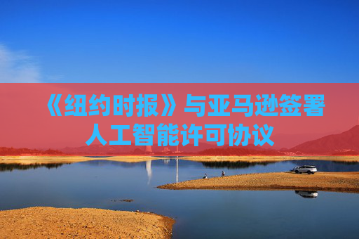 《纽约时报》与亚马逊签署人工智能许可协议
