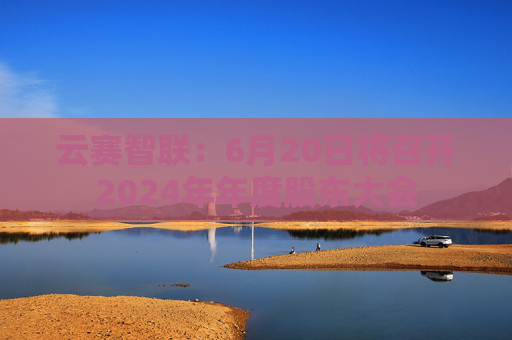 云赛智联：6月20日将召开2024年年度股东大会