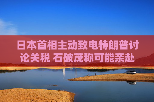 4480yy在线A片无码 日本首相主动致电特朗普讨论关税 石破茂称可能亲赴美国  第1张