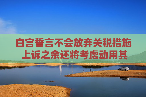白宫誓言不会放弃关税措施 上诉之余还将考虑动用其他手段