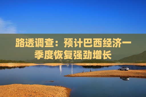 路透调查：预计巴西经济一季度恢复强劲增长