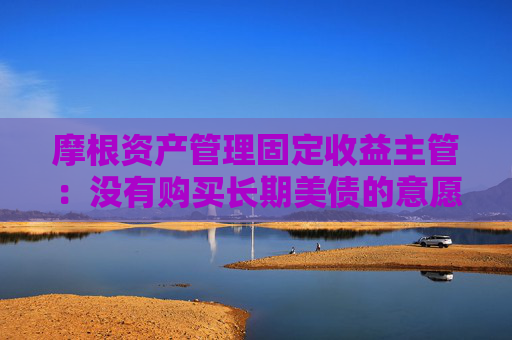 摩根资产管理固定收益主管：没有购买长期美债的意愿