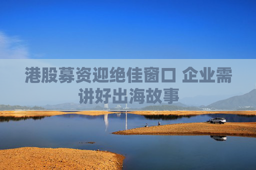 4480yy在线A片无码 港股募资迎绝佳窗口 企业需讲好出海故事  第1张
