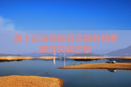 美上诉法院恢复实施特朗普政府关税政策