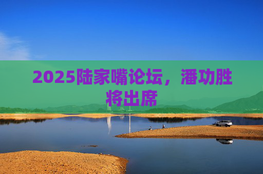 2025陆家嘴论坛，潘功胜将出席