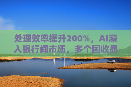 处理效率提升200%，AI深入银行间市场，多个固收品种已实现智能交易