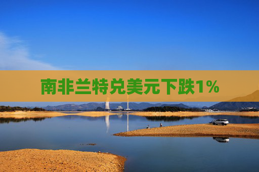南非兰特兑美元下跌1%